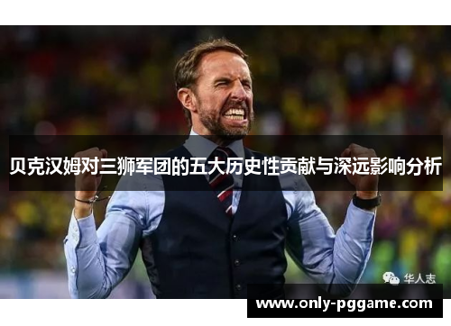 贝克汉姆对三狮军团的五大历史性贡献与深远影响分析 贝克汉姆对三狮军团的五大历史性贡献与深远影响分析