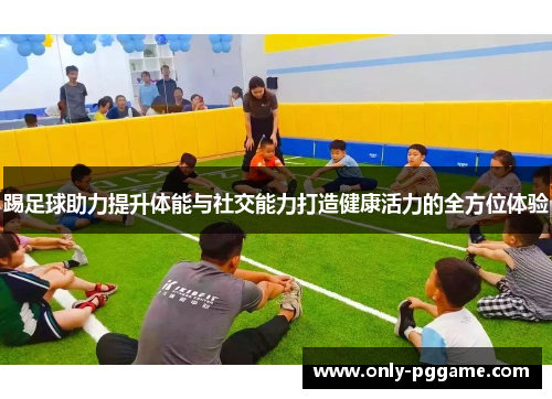 踢足球助力提升体能与社交能力打造健康活力的全方位体验