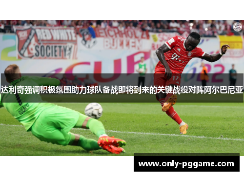 达利奇强调积极氛围助力球队备战即将到来的关键战役对阵阿尔巴尼亚