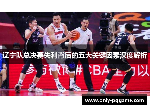 辽宁队总决赛失利背后的五大关键因素深度解析 辽宁队总决赛失利背后的五大关键因素深度解析