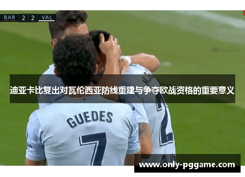 迪亚卡比复出对瓦伦西亚防线重建与争夺欧战资格的重要意义