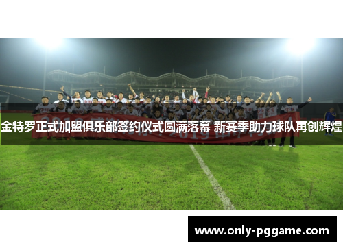 金特罗正式加盟俱乐部签约仪式圆满落幕 新赛季助力球队再创辉煌