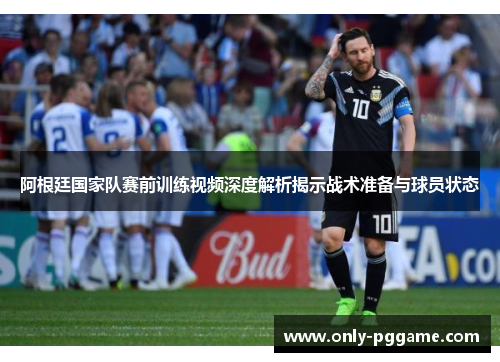 阿根廷国家队赛前训练视频深度解析揭示战术准备与球员状态 阿根廷国家队赛前训练视频深度解析揭示战术准备与球员状态