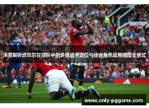 深度解析坎贝尔在球队中的多维战术定位与综合角色运用指南全景式 深度解析坎贝尔在球队中的多维战术定位与综合角色运用指南全景式