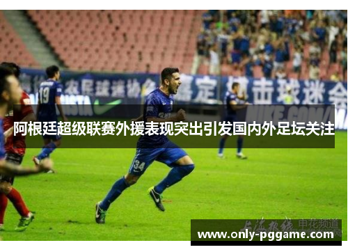 阿根廷超级联赛外援表现突出引发国内外足坛关注 阿根廷超级联赛外援表现突出引发国内外足坛关注