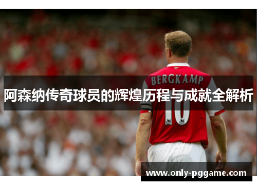 阿森纳传奇球员的辉煌历程与成就全解析