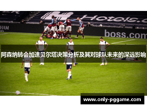 阿森纳转会加速贝尔塔决策分析及其对球队未来的深远影响