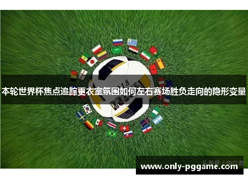 本轮世界杯焦点追踪更衣室氛围如何左右赛场胜负走向的隐形变量 本轮世界杯焦点追踪更衣室氛围如何左右赛场胜负走向的隐形变量