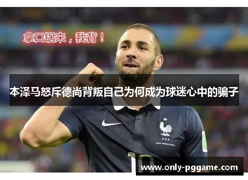 本泽马怒斥德尚背叛自己为何成为球迷心中的骗子