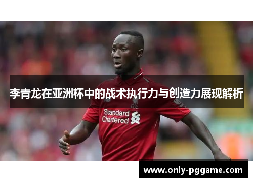 李青龙在亚洲杯中的战术执行力与创造力展现解析