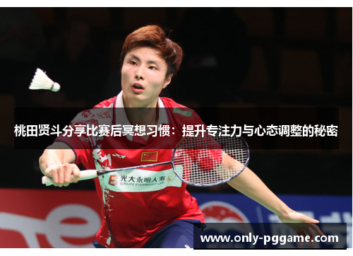 桃田贤斗分享比赛后冥想习惯:提升专注力与心态调整的秘密 桃田贤斗分享比赛后冥想习惯:提升专注力与心态调整的秘密