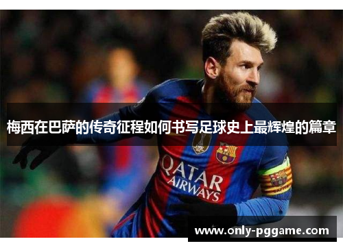 梅西在巴萨的传奇征程如何书写足球史上最辉煌的篇章 梅西在巴萨的传奇征程如何书写足球史上最辉煌的篇章