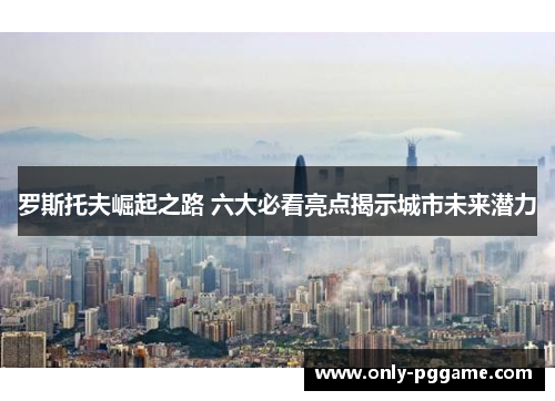 罗斯托夫崛起之路 六大必看亮点揭示城市未来潜力